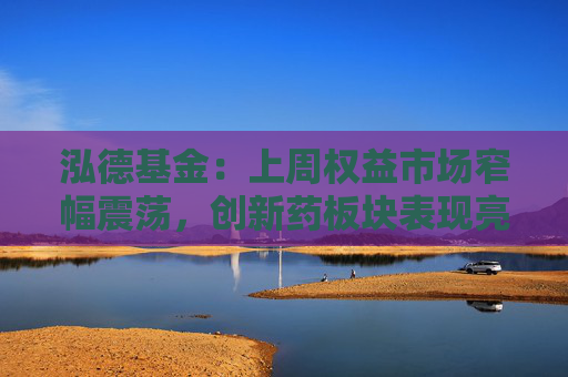 泓德基金：上周权益市场窄幅震荡，创新药板块表现亮眼