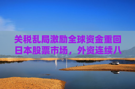 关税乱局激励全球资金重回日本股票市场，外资连续八周净买入