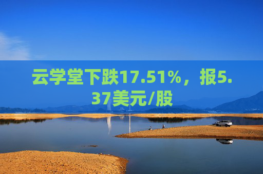 云学堂下跌17.51%，报5.37美元/股