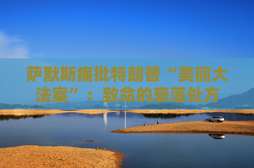 萨默斯痛批特朗普“美丽大法案”：致命的衰落处方