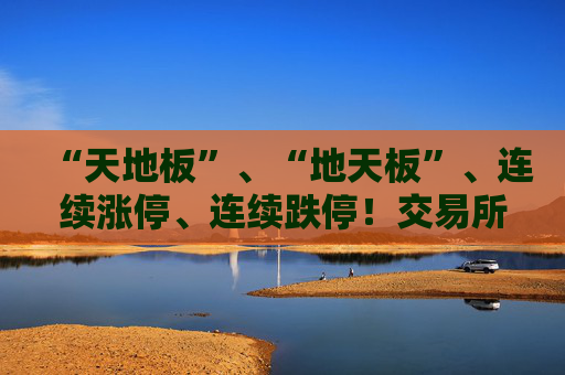 “天地板”、“地天板”、连续涨停、连续跌停！交易所出手