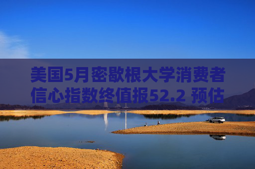 美国5月密歇根大学消费者信心指数终值报52.2 预估为51.5