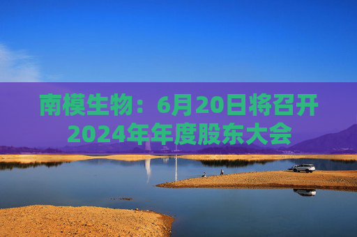 南模生物：6月20日将召开2024年年度股东大会