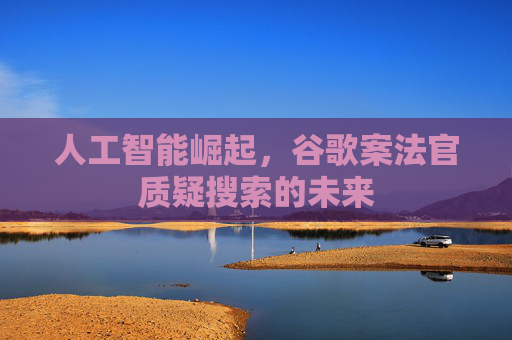 人工智能崛起，谷歌案法官质疑搜索的未来