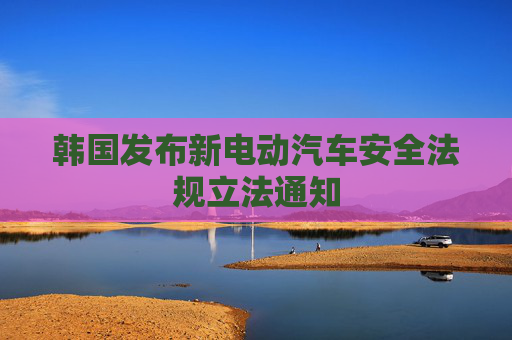 韩国发布新电动汽车安全法规立法通知