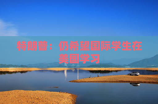特朗普：仍希望国际学生在美国学习