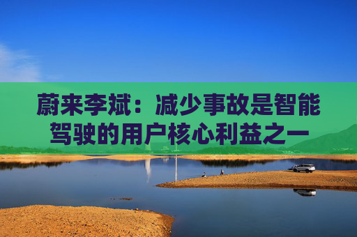 蔚来李斌：减少事故是智能驾驶的用户核心利益之一