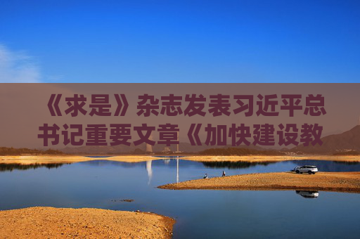 《求是》杂志发表习近平总书记重要文章《加快建设教育强国》