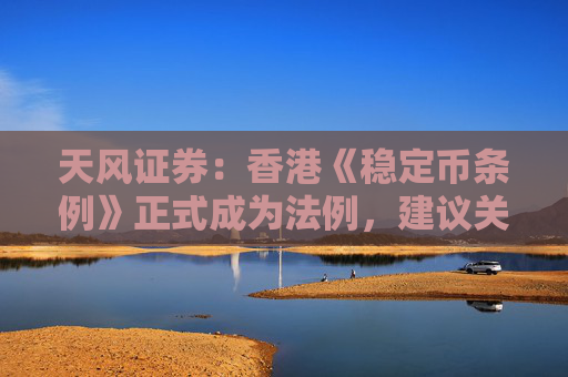 天风证券：香港《稳定币条例》正式成为法例，建议关注稳定币概念相关标的