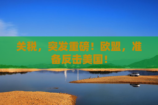 关税，突发重磅！欧盟，准备反击美国！