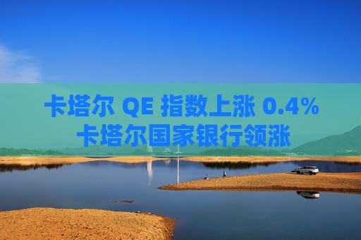 卡塔尔 QE 指数上涨 0.4% 卡塔尔国家银行领涨