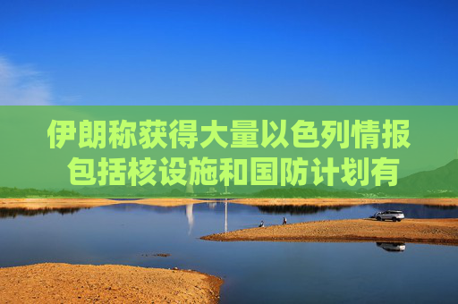 伊朗称获得大量以色列情报 包括核设施和国防计划有关文件