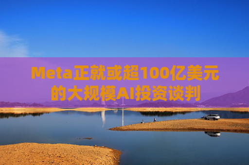 Meta正就或超100亿美元的大规模AI投资谈判
