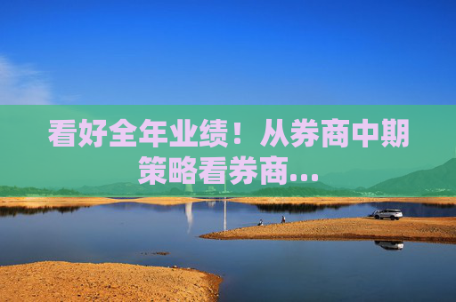 看好全年业绩！从券商中期策略看券商…