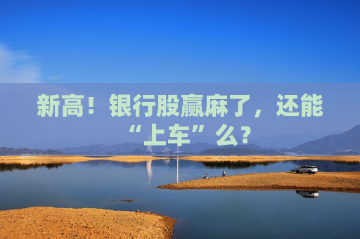 新高！银行股赢麻了，还能“上车”么？
