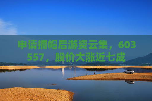 申请摘帽后游资云集，603557，股价大涨近七成
