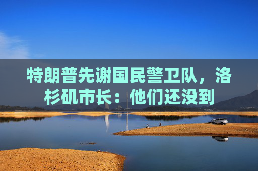 特朗普先谢国民警卫队，洛杉矶市长：他们还没到