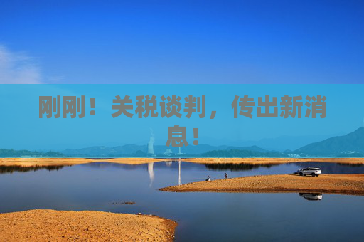 刚刚！关税谈判，传出新消息！