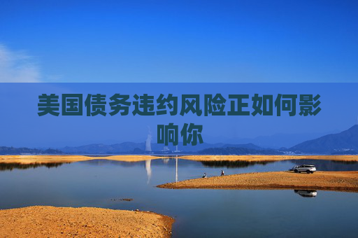 美国债务违约风险正如何影响你