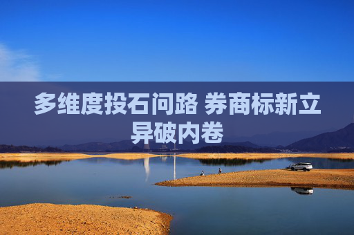 多维度投石问路 券商标新立异破内卷