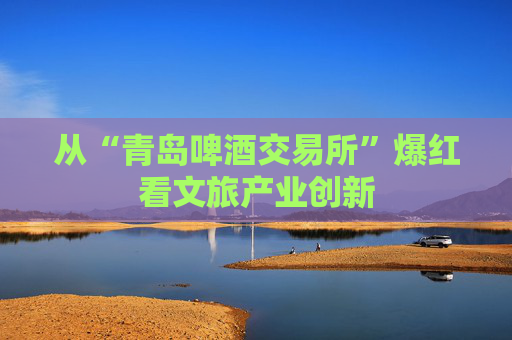 从“青岛啤酒交易所”爆红看文旅产业创新