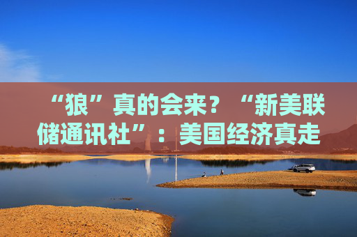 “狼”真的会来？“新美联储通讯社”：美国经济真走向“艰难的夏天”