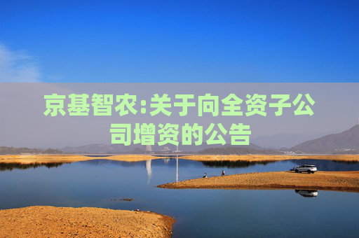 京基智农:关于向全资子公司增资的公告