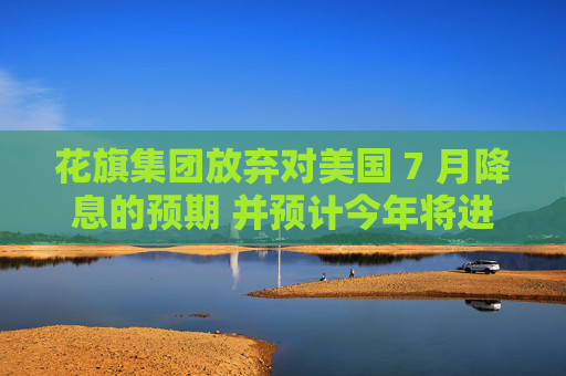 花旗集团放弃对美国 7 月降息的预期 并预计今年将进行三次降息