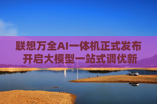 联想万全AI一体机正式发布 开启大模型一站式调优新模式