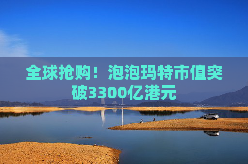 全球抢购！泡泡玛特市值突破3300亿港元