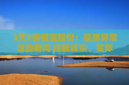 3天2板恒宝股份：股票异常波动期间 控股股东、实际控制人存在减持公司股票的情形