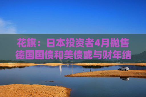 花旗：日本投资者4月抛售德国国债和美债或与财年结束有关