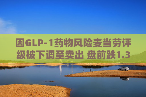 因GLP-1药物风险麦当劳评级被下调至卖出 盘前跌1.3%