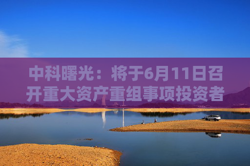 中科曙光：将于6月11日召开重大资产重组事项投资者说明会