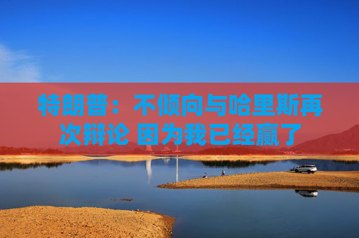 特朗普：不倾向与哈里斯再次辩论 因为我已经赢了