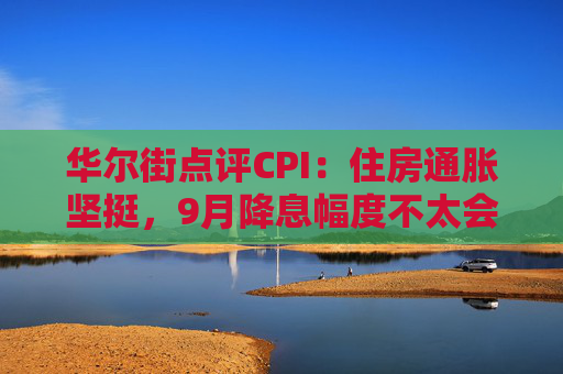 华尔街点评CPI：住房通胀坚挺，9月降息幅度不太会是50基点