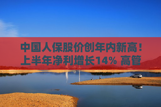 中国人保股价创年内新高！上半年净利增长14% 高管业绩会回应中期分红