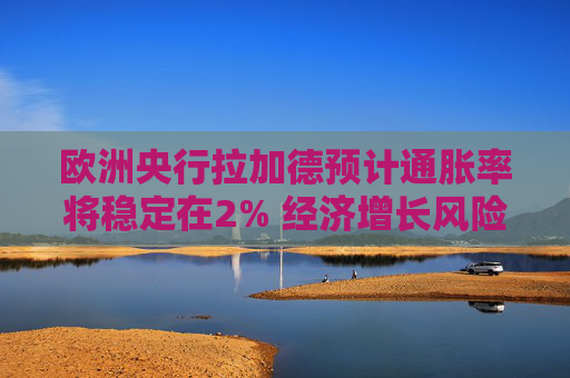 欧洲央行拉加德预计通胀率将稳定在2% 经济增长风险偏向下行