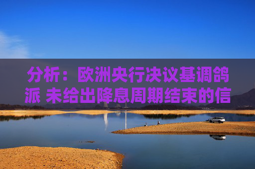 分析：欧洲央行决议基调鸽派 未给出降息周期结束的信号
