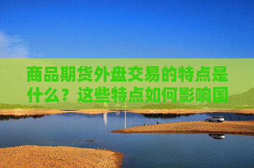 商品期货外盘交易的特点是什么？这些特点如何影响国际市场？