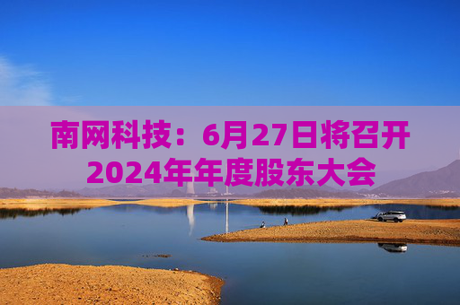 南网科技：6月27日将召开2024年年度股东大会