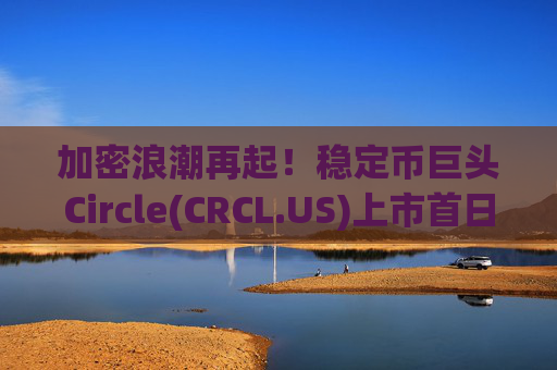 加密浪潮再起！稳定币巨头Circle(CRCL.US)上市首日暴涨超168%
