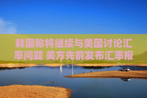 韩国称将继续与美国讨论汇率问题 美方先前发布汇率报告