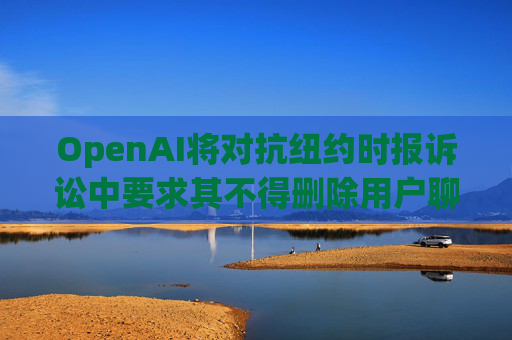 OpenAI将对抗纽约时报诉讼中要求其不得删除用户聊天数据的命令