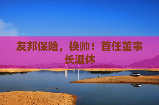 友邦保险，换帅！首任董事长退休