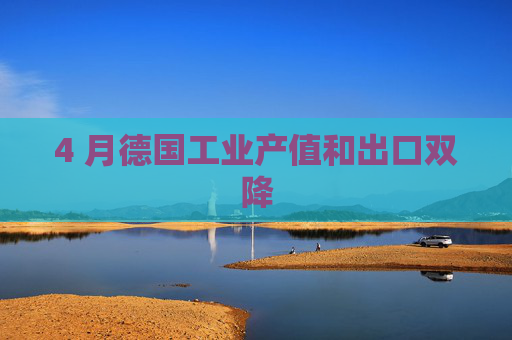 4 月德国工业产值和出口双降