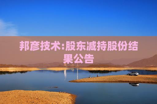 邦彦技术:股东减持股份结果公告