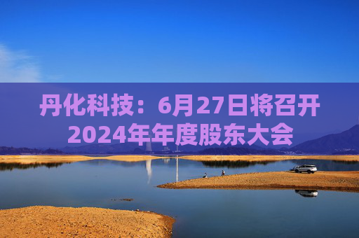 丹化科技：6月27日将召开2024年年度股东大会