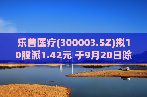 乐普医疗(300003.SZ)拟10股派1.42元 于9月20日除权除息