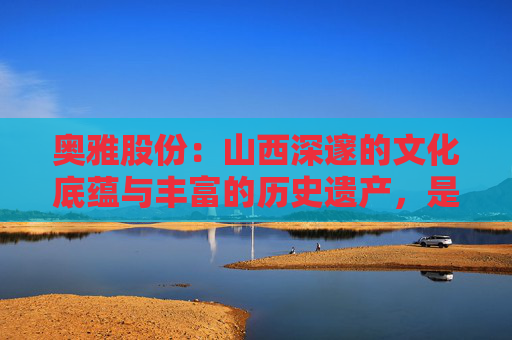 奥雅股份：山西深邃的文化底蕴与丰富的历史遗产，是亟待发掘的璀璨宝藏，奥雅股份作为行业内创新先锋，凭借多年在山西的深耕细作与长期主义的坚持，正在服务于山西省内十余个项目